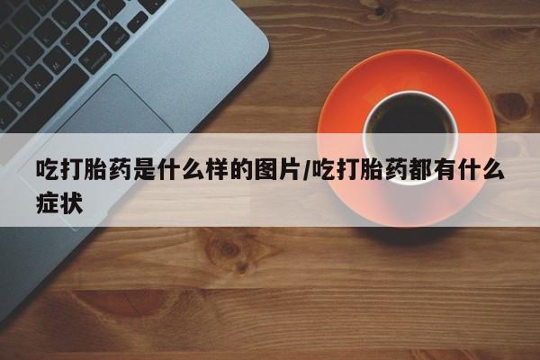米非米索联系微信吃打胎药是什么样的图片/吃打胎药都有什么症状
