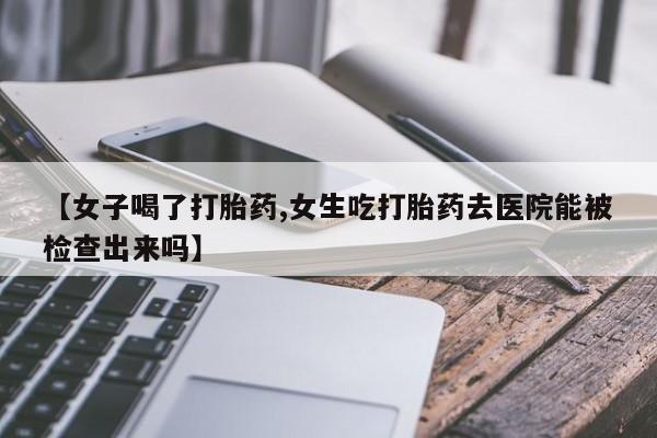 米非米索联系微信【女子喝了打胎药,女生吃打胎药去医院能被检查出来吗】