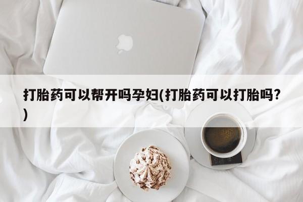 米非米索联系微信打胎药可以帮开吗孕妇(打胎药可以打胎吗?)