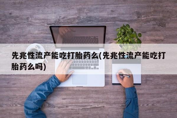 米非米索联系微信先兆性流产能吃打胎药么(先兆性流产能吃打胎药么吗)