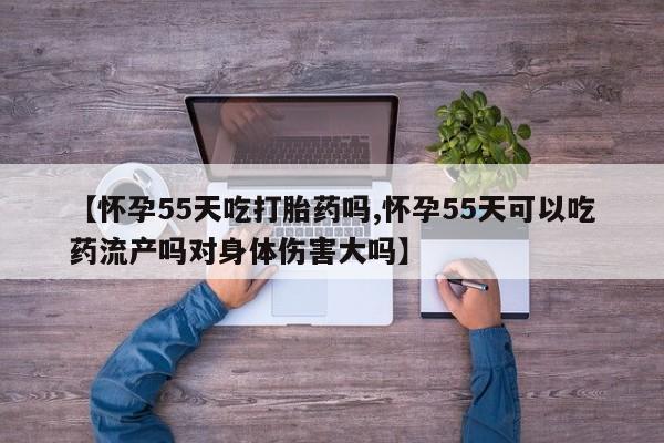 米非米索联系微信【怀孕55天吃打胎药吗,怀孕55天可以吃药流产吗对身体伤害大吗】