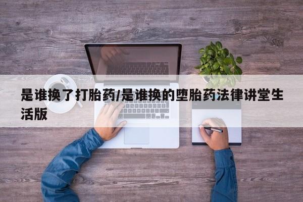 米非米索联系微信是谁换了打胎药/是谁换的堕胎药法律讲堂生活版