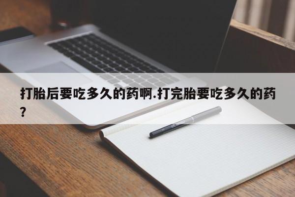 米非米索联系微信打胎后要吃多久的药啊.打完胎要吃多久的药？