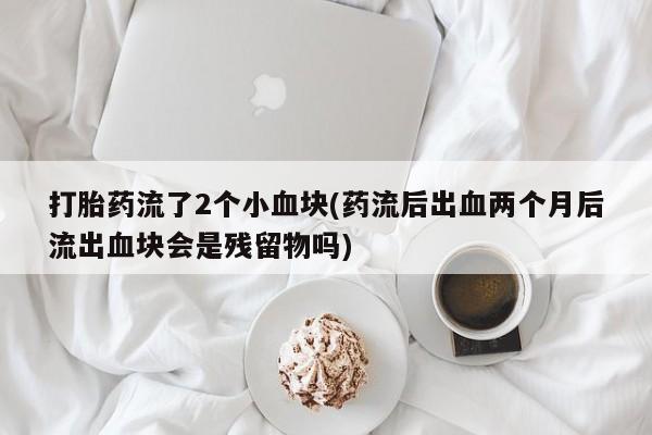 米非米索联系微信打胎药流了2个小血块(药流后出血两个月后流出血块会是残留物吗)