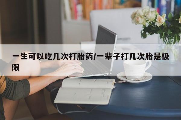 米非米索联系微信一生可以吃几次打胎药/一辈子打几次胎是极限