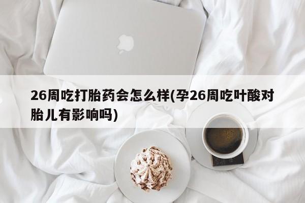 米非米索联系微信26周吃打胎药会怎么样(孕26周吃叶酸对胎儿有影响吗)