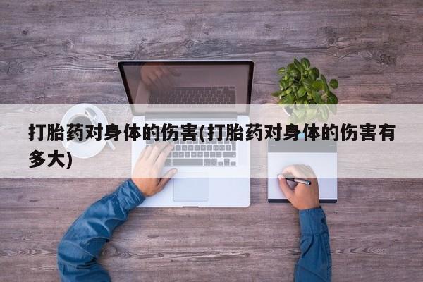 米非米索联系微信打胎药对身体的伤害(打胎药对身体的伤害有多大)