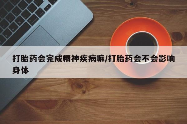 米非米索联系微信打胎药会完成精神疾病嘛/打胎药会不会影响身体