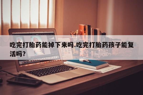 米非米索联系微信吃完打胎药能掉下来吗.吃完打胎药孩子能复活吗？