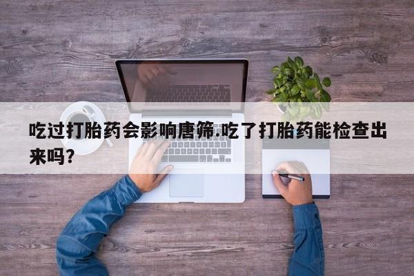 米非米索联系微信吃过打胎药会影响唐筛.吃了打胎药能检查出来吗？