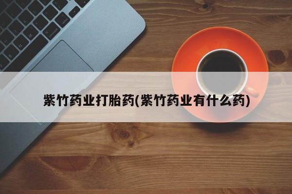 米非米索联系微信紫竹药业打胎药(紫竹药业有什么药)