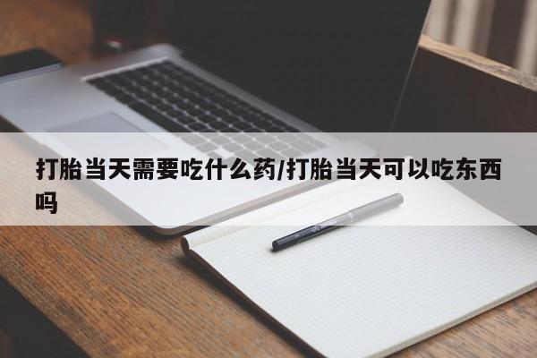米非米索联系微信打胎当天需要吃什么药/打胎当天可以吃东西吗