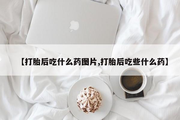 米非米索联系微信【打胎后吃什么药图片,打胎后吃些什么药】