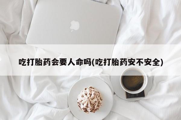 米非米索联系微信吃打胎药会要人命吗(吃打胎药安不安全)