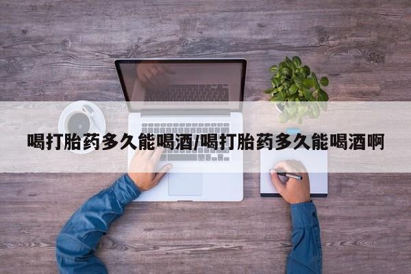 米非米索联系微信喝打胎药多久能喝酒/喝打胎药多久能喝酒啊