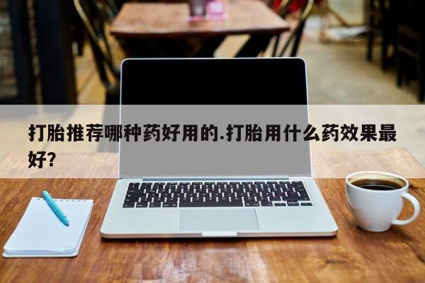 米非米索联系微信打胎推荐哪种药好用的.打胎用什么药效果最好？