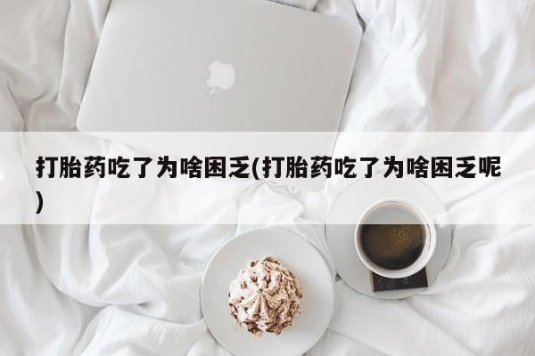 米非米索联系微信打胎药吃了为啥困乏(打胎药吃了为啥困乏呢)