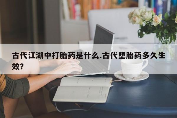 米非米索联系微信古代江湖中打胎药是什么.古代堕胎药多久生效？