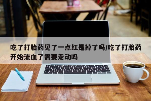 米非米索联系微信吃了打胎药见了一点红是掉了吗/吃了打胎药开始流血了需要走动吗