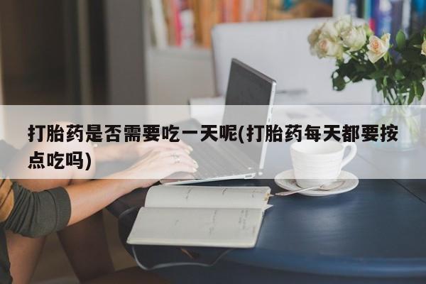 米非米索联系微信打胎药是否需要吃一天呢(打胎药每天都要按点吃吗)