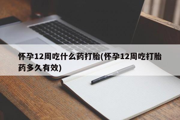 米非米索联系微信怀孕12周吃什么药打胎(怀孕12周吃打胎药多久有效)