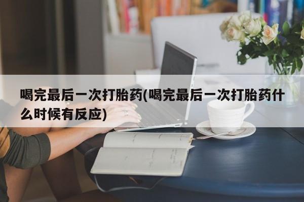 米非米索联系微信喝完最后一次打胎药(喝完最后一次打胎药什么时候有反应)