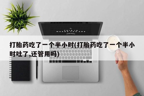 米非米索联系微信打胎药吃了一个半小时(打胎药吃了一个半小时吐了,还管用吗)