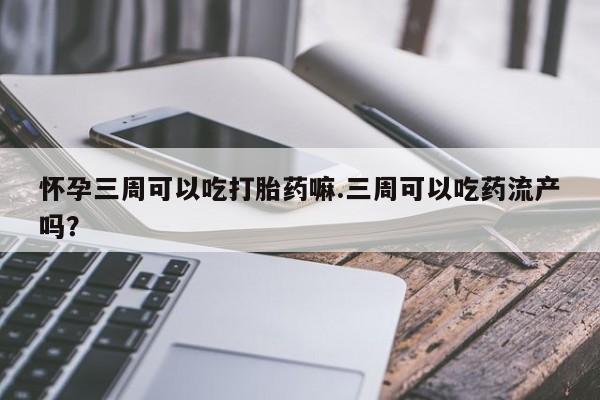 米非米索联系微信怀孕三周可以吃打胎药嘛.三周可以吃药流产吗?