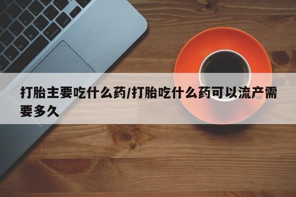 米非米索联系微信打胎主要吃什么药/打胎吃什么药可以流产需要多久