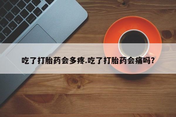 米非米索联系微信吃了打胎药会多疼.吃了打胎药会痛吗?