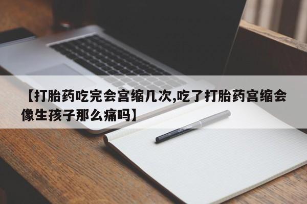米非米索联系微信【打胎药吃完会宫缩几次,吃了打胎药宫缩会像生孩子那么痛吗】