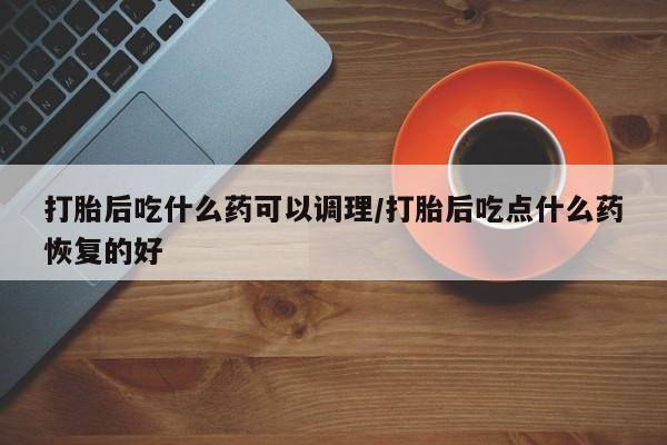 米非米索联系微信打胎后吃什么药可以调理/打胎后吃点什么药恢复的好