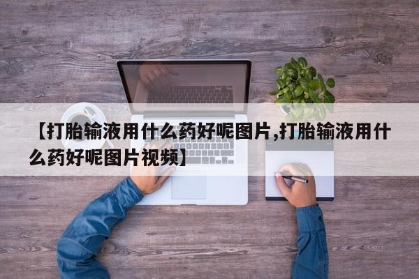米非米索联系微信【打胎输液用什么药好呢图片,打胎输液用什么药好呢图片视频】