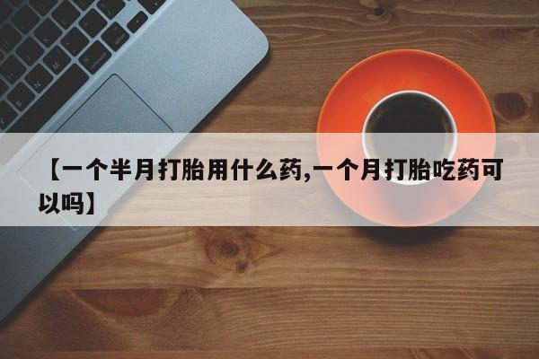 米非米索联系微信【一个半月打胎用什么药,一个月打胎吃药可以吗】