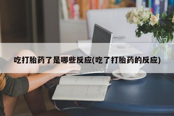 米非米索联系微信吃打胎药了是哪些反应(吃了打胎药的反应)