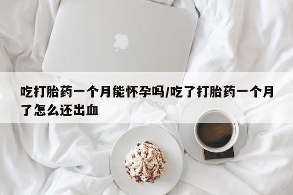 米非米索联系微信吃打胎药一个月能怀孕吗/吃了打胎药一个月了怎么还出血